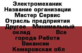 Электромеханик › Название организации ­ Мастер Сервис › Отрасль предприятия ­ Другое › Минимальный оклад ­ 30 000 - Все города Работа » Вакансии   . Кемеровская обл.,Топки г.